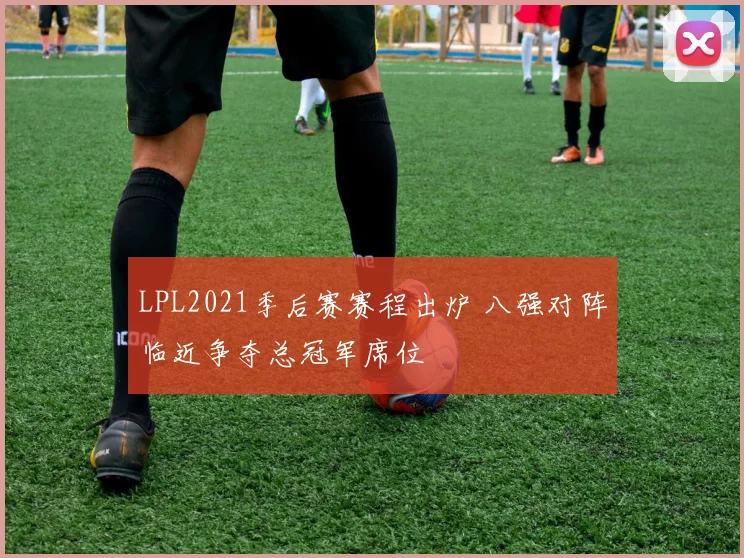 LPL2021季后赛赛程出炉 八强对阵临近争夺总冠军席位