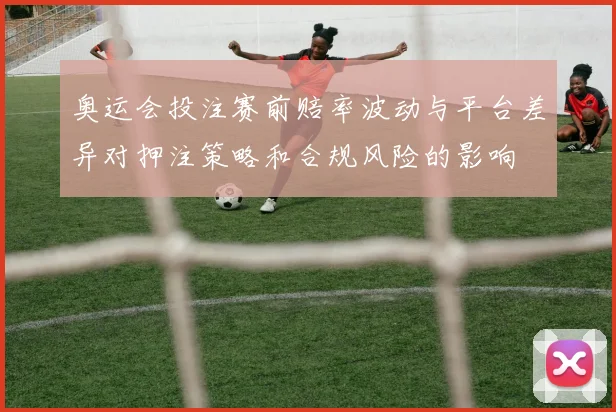 奥运会投注赛前赔率波动与平台差异对押注策略和合规风险的影响