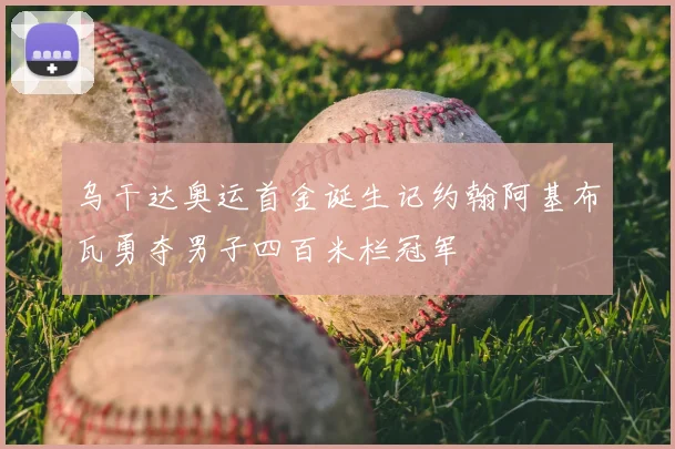 乌干达奥运首金诞生记约翰阿基布瓦勇夺男子四百米栏冠军