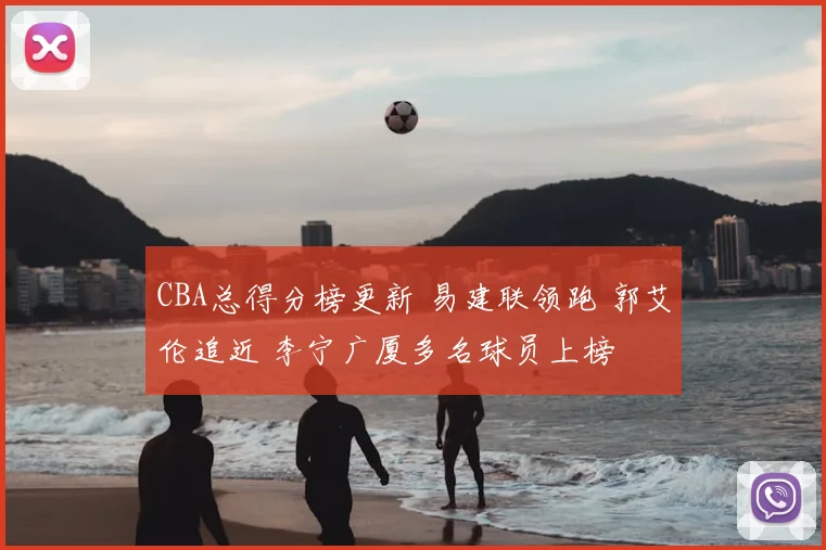 CBA总得分榜更新 易建联领跑 郭艾伦追近 李宁广厦多名球员上榜