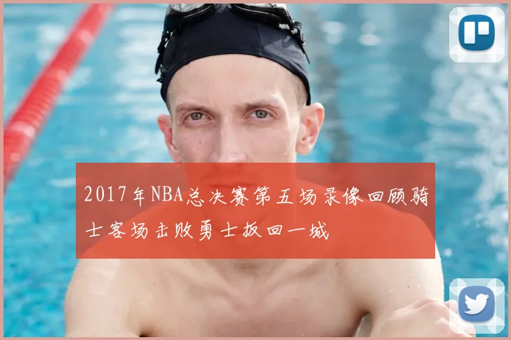 2017年NBA总决赛第五场录像回顾骑士客场击败勇士扳回一城