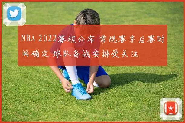 NBA 2022赛程公布 常规赛季后赛时间确定 球队备战安排受关注