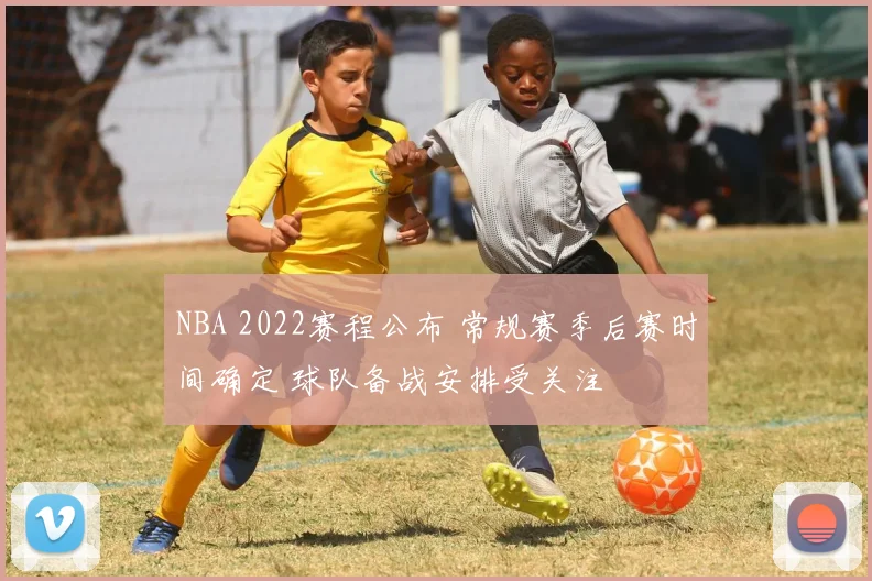 NBA 2022赛程公布 常规赛季后赛时间确定 球队备战安排受关注