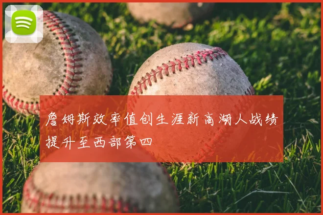 詹姆斯效率值创生涯新高湖人战绩提升至西部第四