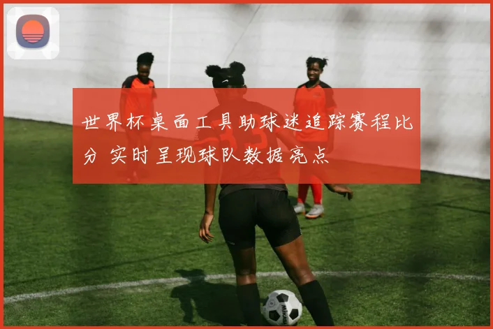 世界杯桌面工具助球迷追踪赛程比分 实时呈现球队数据亮点