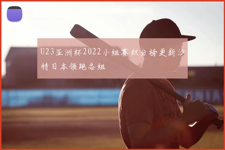 U23亚洲杯2022小组赛积分榜更新沙特日本领跑各组
