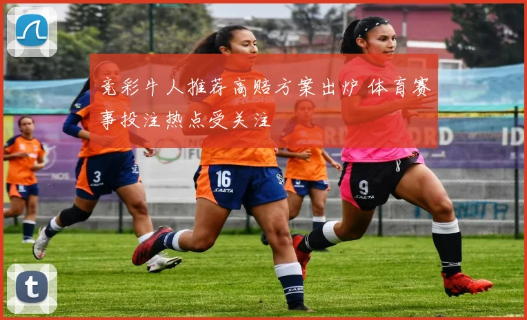 竞彩牛人推荐高赔方案出炉 体育赛事投注热点受关注