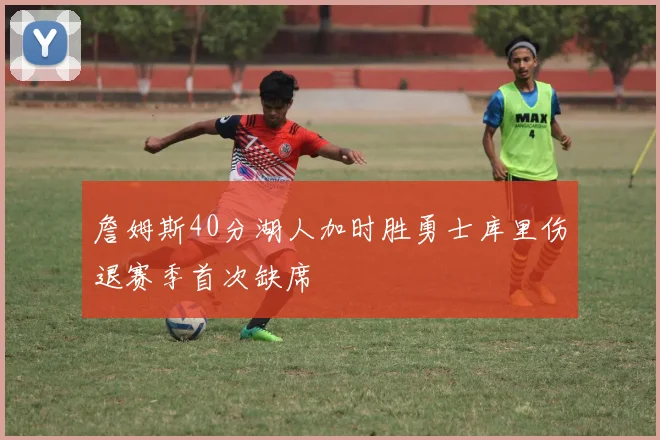 詹姆斯40分湖人加时胜勇士库里伤退赛季首次缺席