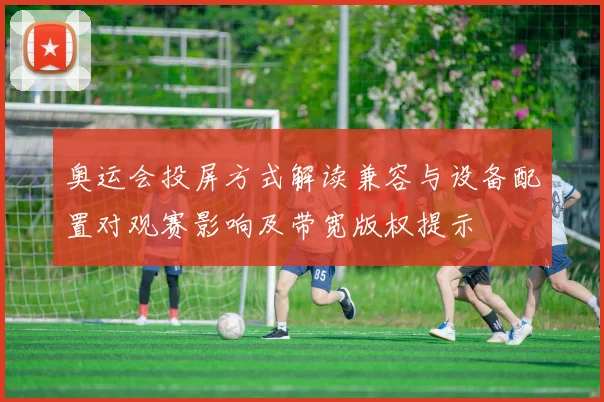 奥运会投屏方式解读兼容与设备配置对观赛影响及带宽版权提示