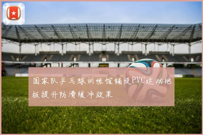 国家队乒乓球训练馆铺设PVC运动地板提升防滑缓冲效果